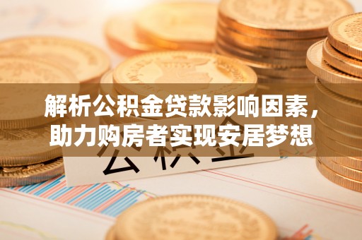 营山解析公积金贷款影响因素，助力购房者实现安居梦想