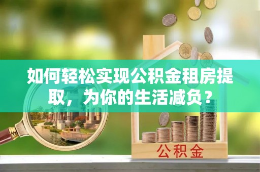 营山如何轻松实现公积金租房提取，为你的生活减负？