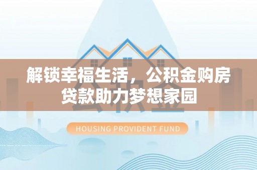 营山解锁幸福生活，公积金购房贷款助力梦想家园