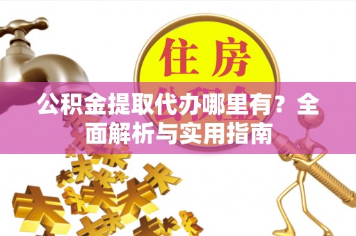 营山公积金提取代办哪里有？全面解析与实用指南