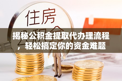 营山揭秘公积金提取代办理流程，轻松搞定你的资金难题