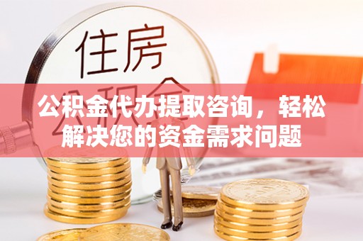 营山公积金代办提取咨询，轻松解决您的资金需求问题