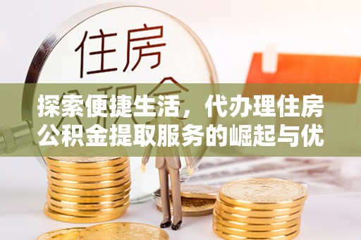 营山探索便捷生活，代办理住房公积金提取服务的崛起与优势