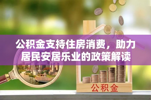 营山公积金支持住房消费，助力居民安居乐业的政策解读