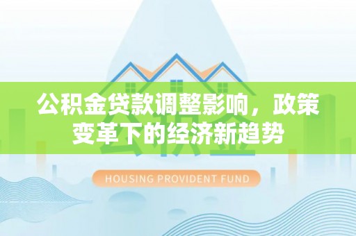 营山公积金贷款调整影响，政策变革下的经济新趋势