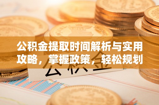 营山公积金提取时间解析与实用攻略，掌握政策，轻松规划未来