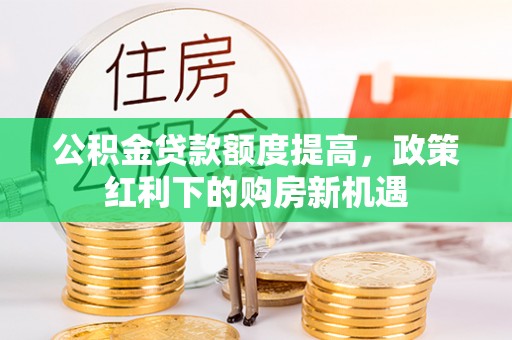 营山公积金贷款额度提高，政策红利下的购房新机遇