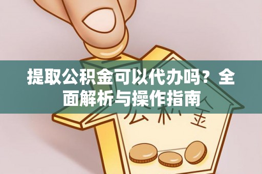 营山提取公积金可以代办吗？全面解析与操作指南
