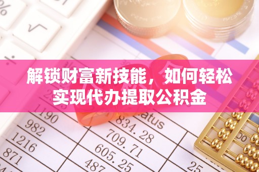 营山解锁财富新技能，如何轻松实现代办提取公积金