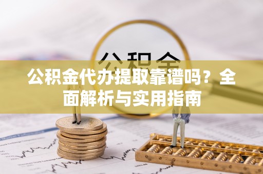 营山公积金代办提取靠谱吗？全面解析与实用指南