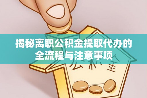 营山揭秘离职公积金提取代办的全流程与注意事项