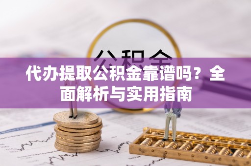 营山代办提取公积金靠谱吗？全面解析与实用指南