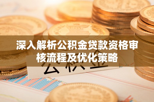 营山深入解析公积金贷款资格审核流程及优化策略