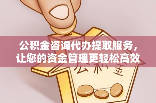 营山公积金咨询代办提取服务，让您的资金管理更轻松高效