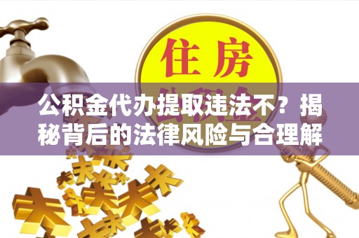 营山公积金代办提取违法不？揭秘背后的法律风险与合理解决方案
