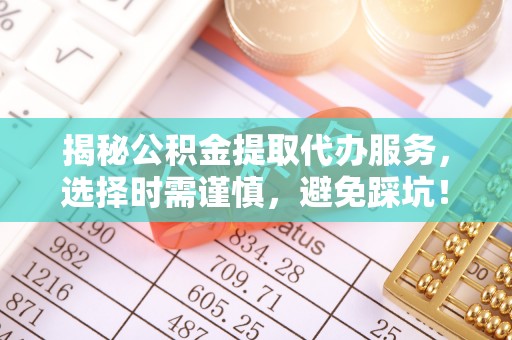 营山揭秘公积金提取代办服务，选择时需谨慎，避免踩坑！