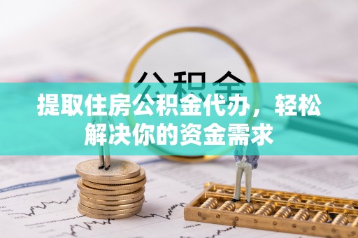 营山提取住房公积金代办，轻松解决你的资金需求