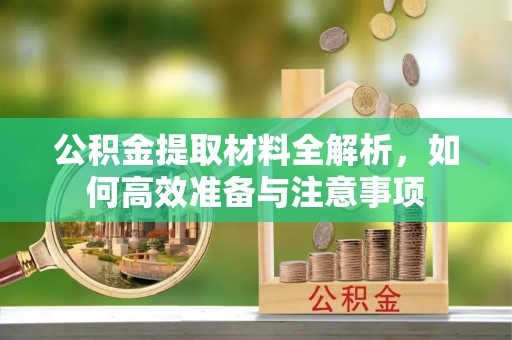 营山公积金提取材料全解析，如何高效准备与注意事项