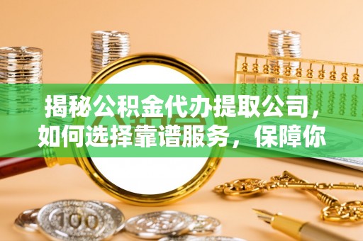 营山揭秘公积金代办提取公司，如何选择靠谱服务，保障你的资金安全