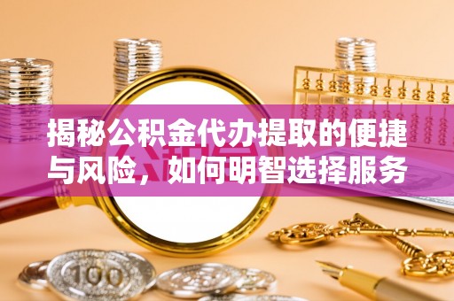 营山揭秘公积金代办提取的便捷与风险，如何明智选择服务？