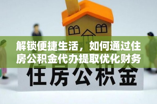 营山解锁便捷生活，如何通过住房公积金代办提取优化财务规划