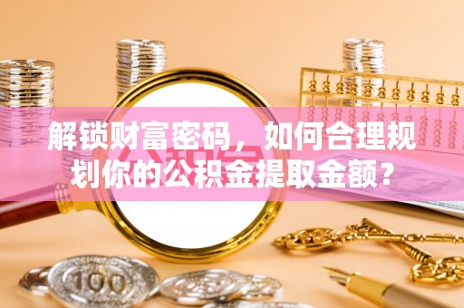 营山解锁财富密码，如何合理规划你的公积金提取金额？