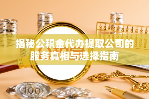营山揭秘公积金代办提取公司的服务真相与选择指南
