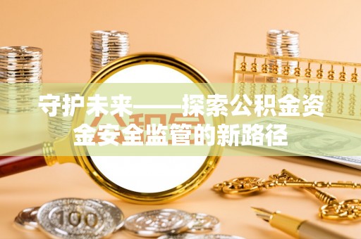营山守护未来——探索公积金资金安全监管的新路径
