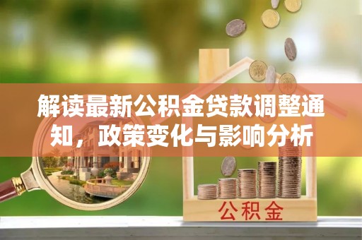 营山解读最新公积金贷款调整通知，政策变化与影响分析