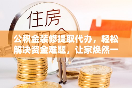 营山公积金装修提取代办，轻松解决资金难题，让家焕然一新