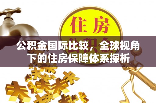 营山公积金国际比较，全球视角下的住房保障体系探析