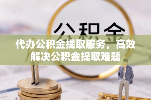 营山代办公积金提取服务，高效解决公积金提取难题