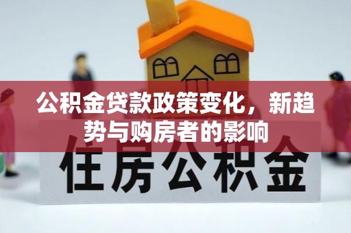 营山公积金贷款政策变化，新趋势与购房者的影响