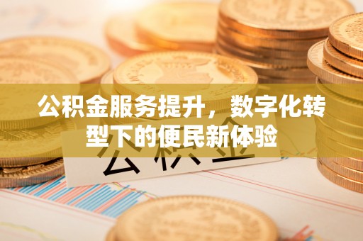 营山公积金服务提升，数字化转型下的便民新体验