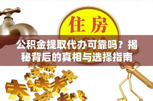 营山公积金提取代办可靠吗？揭秘背后的真相与选择指南