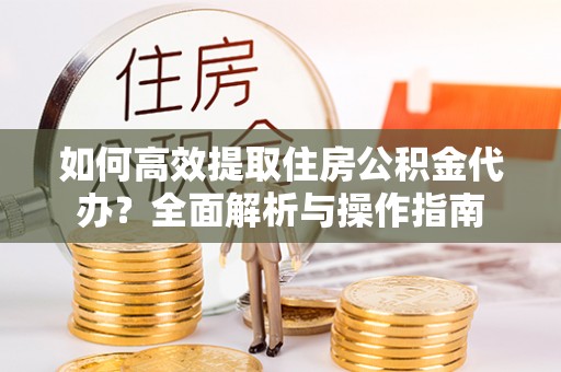 营山如何高效提取住房公积金代办？全面解析与操作指南
