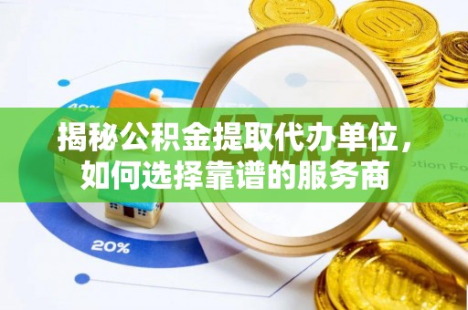 营山揭秘公积金提取代办单位，如何选择靠谱的服务商