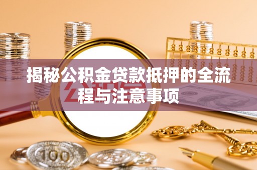 营山揭秘公积金贷款抵押的全流程与注意事项