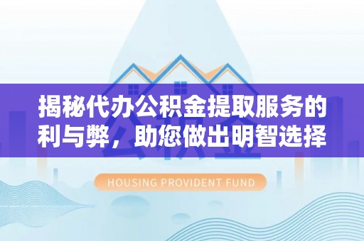 营山揭秘代办公积金提取服务的利与弊，助您做出明智选择
