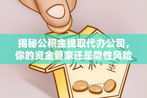 营山揭秘公积金提取代办公司，你的资金管家还是隐性风险？