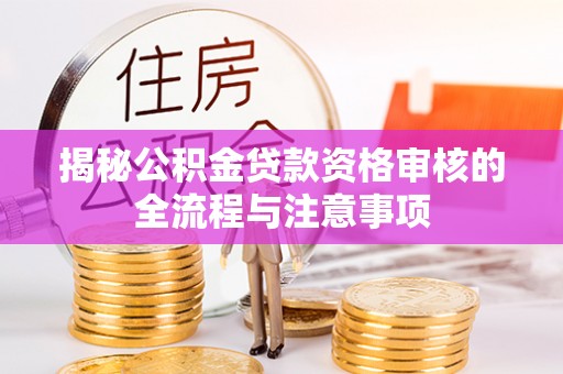 营山揭秘公积金贷款资格审核的全流程与注意事项