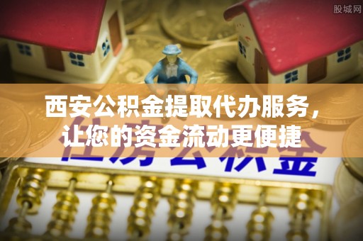 营山西安公积金提取代办服务，让您的资金流动更便捷