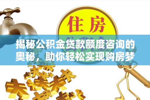 营山揭秘公积金贷款额度咨询的奥秘，助你轻松实现购房梦想