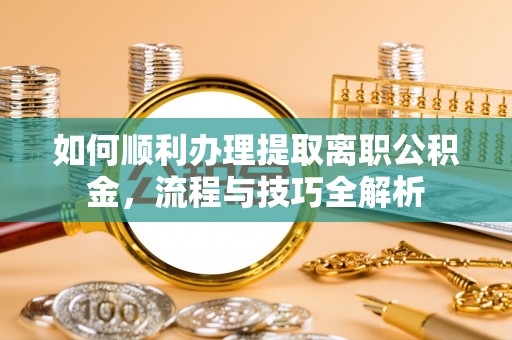 营山如何顺利办理提取离职公积金，流程与技巧全解析
