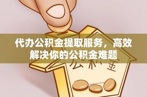 营山代办公积金提取服务，高效解决你的公积金难题