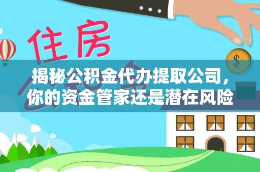 营山揭秘公积金代办提取公司，你的资金管家还是潜在风险？
