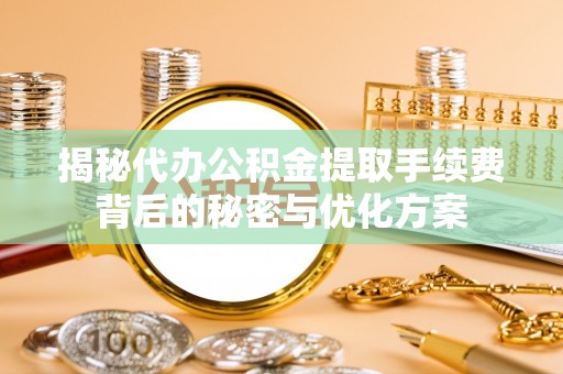 营山揭秘代办公积金提取手续费背后的秘密与优化方案