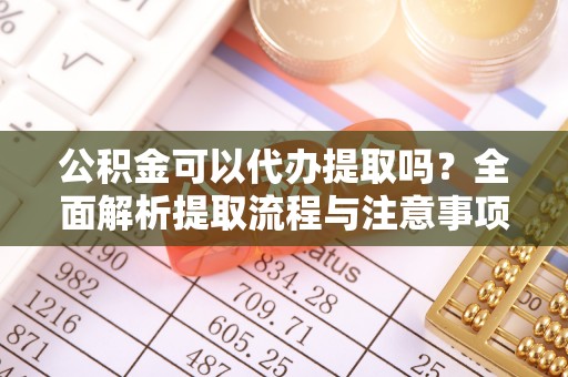 营山公积金可以代办提取吗？全面解析提取流程与注意事项