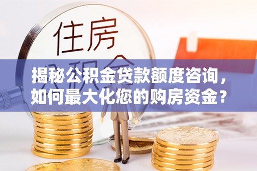 营山揭秘公积金贷款额度咨询，如何最大化您的购房资金？