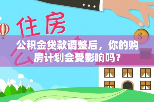 营山公积金贷款调整后，你的购房计划会受影响吗？
